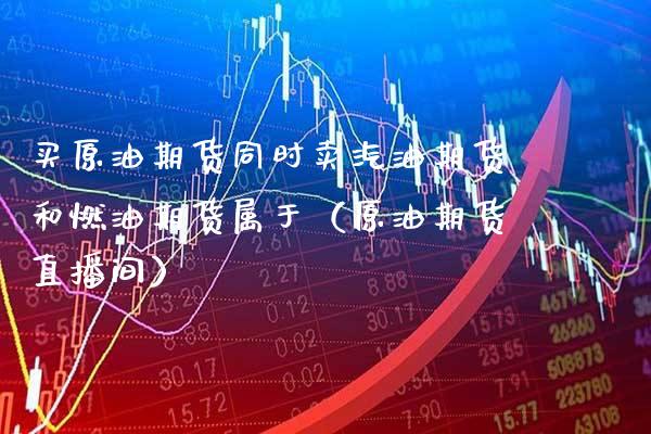买原油期货同时卖汽油期货和燃油期货属于（原油期货直播间）