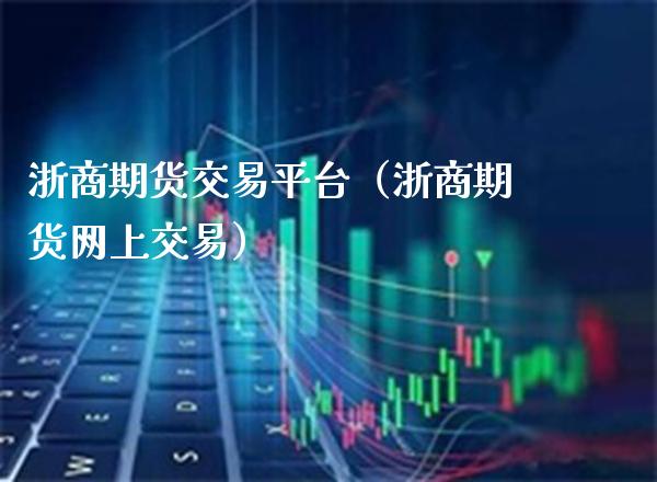 浙商期货交易平台（浙商期货网上交易）