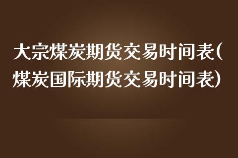 大宗煤炭期货交易时间表(煤炭国际期货交易时间表)