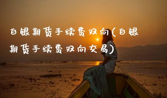 白银期货手续费双向(白银期货手续费双向交易)_https://www.boyangwujin.com_期货开户_第1张