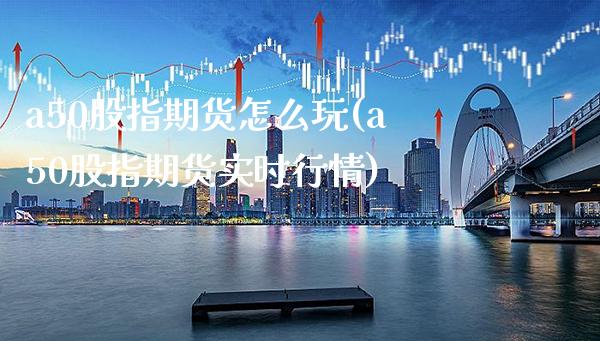 a50股指期货怎么玩(a50股指期货实时行情)_https://www.boyangwujin.com_期货直播间_第1张