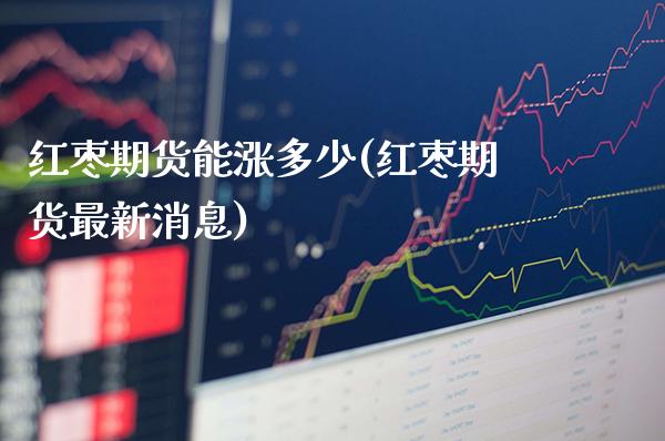 红枣期货能涨多少(红枣期货最新消息)_https://www.boyangwujin.com_道指期货_第1张