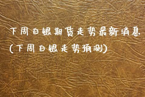下周白银期货走势最新消息(下周白银走势预测)_https://www.boyangwujin.com_期货直播间_第1张