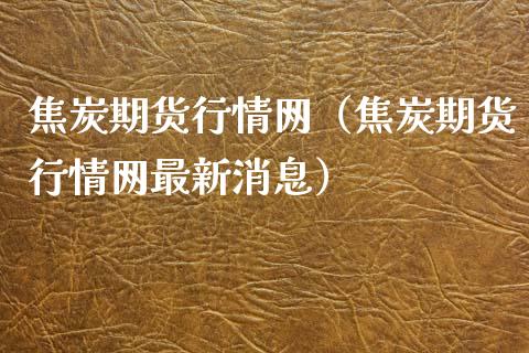 焦炭期货行情网（焦炭期货行情网最新消息）_https://www.boyangwujin.com_期货直播间_第1张
