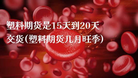 塑料期货是15天到20天交货(塑料期货几月旺季)
