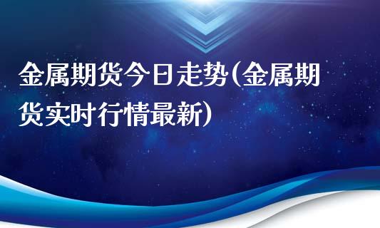 金属期货今日走势(金属期货实时行情最新)_https://www.boyangwujin.com_期货直播间_第1张