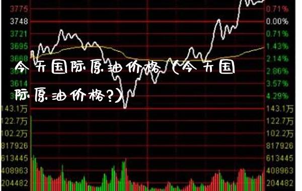 今天国际原油价格（今天国际原油价格?）_https://www.boyangwujin.com_道指期货_第1张