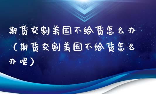 期货交割美国不给货怎么办（期货交割美国不给货怎么办呢）