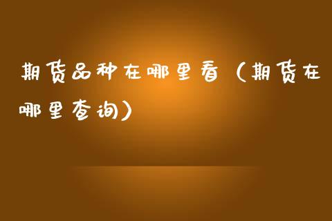 期货品种在哪里看（期货在哪里查询）