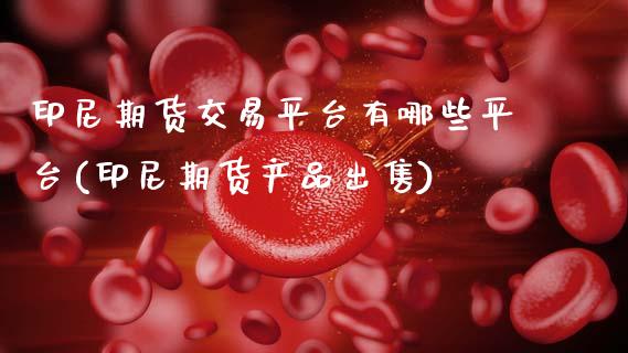 印尼期货交易平台有哪些平台(印尼期货产品出售)