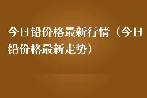 今日铅价格最新行情（今日铅价格最新走势）_https://www.boyangwujin.com_期货直播间_第1张