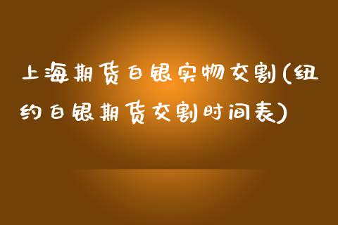 上海期货白银实物交割(纽约白银期货交割时间表)
