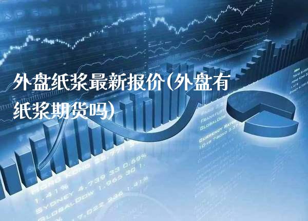 外盘纸浆最新报价(外盘有纸浆期货吗)_https://www.boyangwujin.com_期货直播间_第1张
