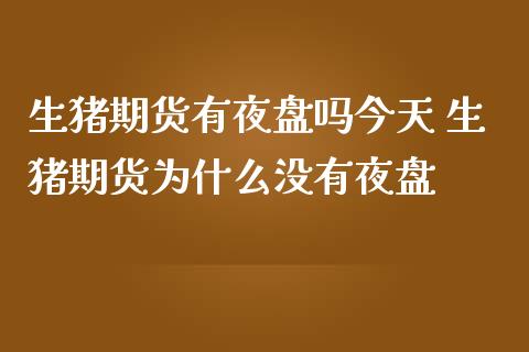 生猪期货有夜盘吗今天 生猪期货为什么没有夜盘_https://www.boyangwujin.com_期货直播间_第1张