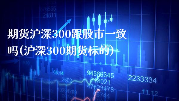 期货沪深300跟股市一致吗(沪深300期货标的)_https://www.boyangwujin.com_原油期货_第1张