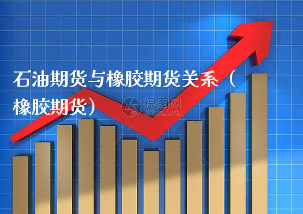 石油期货与橡胶期货关系（橡胶期货）