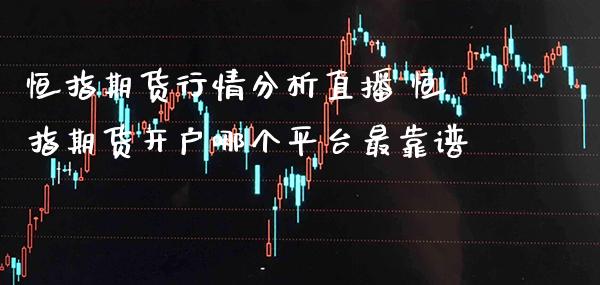 恒指期货行情分析直播 恒指期货开户哪个平台最靠谱