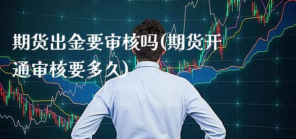 期货出金要审核吗(期货开通审核要多久)
