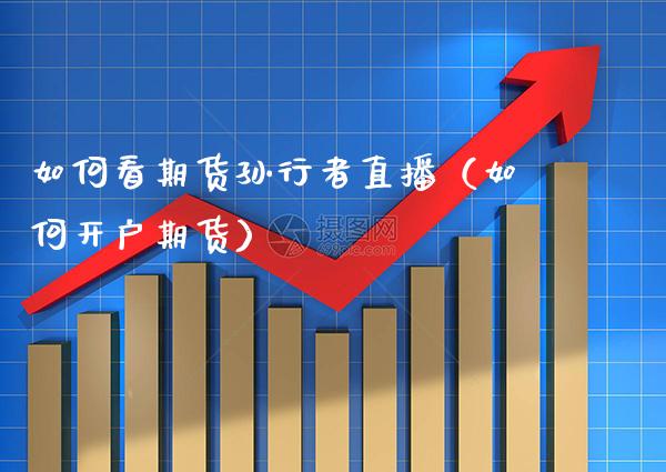 如何看期货孙行者直播（如何开户期货）