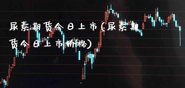 尿素期货今日上市(尿素期货今日上市价格)_https://www.boyangwujin.com_黄金期货_第1张