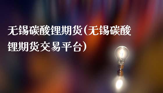 无锡碳酸锂期货(无锡碳酸锂期货交易平台)_https://www.boyangwujin.com_期货直播间_第1张