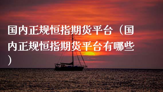 国内正规恒指期货平台（国内正规恒指期货平台有哪些）_https://www.boyangwujin.com_期货直播间_第1张