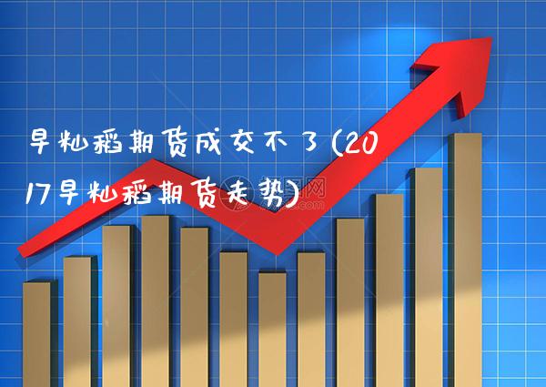 早籼稻期货成交不了(2017早籼稻期货走势)_https://www.boyangwujin.com_期货直播间_第1张