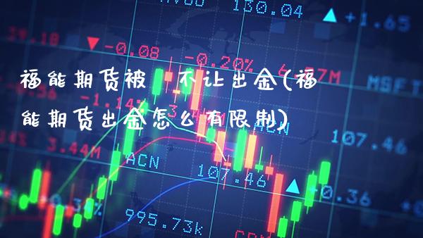 福能期货被騙不让出金(福能期货出金怎么有限制)_https://www.boyangwujin.com_内盘期货_第1张