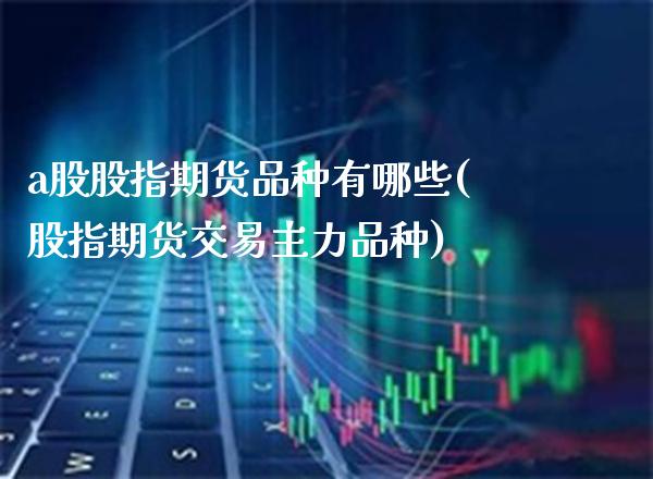 a股股指期货品种有哪些(股指期货交易主力品种)_https://www.boyangwujin.com_期货开户_第1张