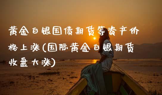 黄金白银国债期货等资产价格上涨(国际黄金白银期货收盘大涨)_https://www.boyangwujin.com_纳指期货_第1张