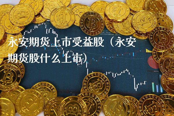 永安期货上市受益股（永安期货股什么上市）_https://www.boyangwujin.com_黄金期货_第1张