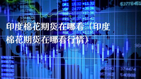 印度棉花期货在哪看（印度棉花期货在哪看行情）_https://www.boyangwujin.com_原油期货_第1张