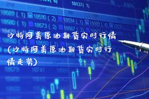 沙特阿美原油期货实时行情(沙特阿美原油期货实时行情走势)