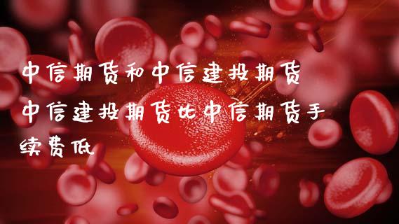 中信期货和中信建投期货 中信建投期货比中信期货手续费低_https://www.boyangwujin.com_期货直播间_第1张