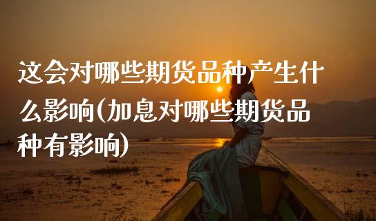 这会对哪些期货品种产生什么影响(加息对哪些期货品种有影响)_https://www.boyangwujin.com_白银期货_第1张