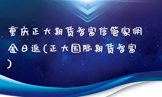重庆正大期货智富信管家佣金日返(正大国际期货智富)_https://www.boyangwujin.com_期货直播间_第1张