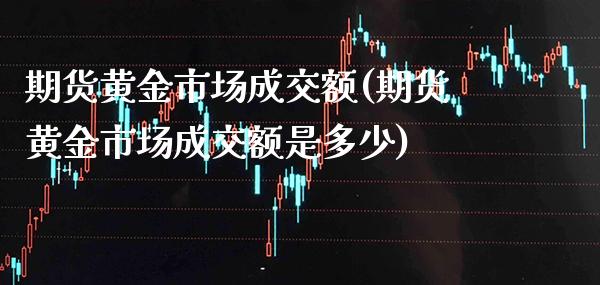 期货黄金市场成交额(期货黄金市场成交额是多少)_https://www.boyangwujin.com_白银期货_第1张