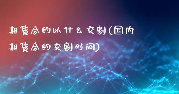 期货合约以什么交割(国内期货合约交割时间)_https://www.boyangwujin.com_白银期货_第1张