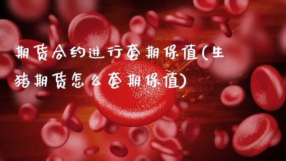 期货合约进行套期保值(生猪期货怎么套期保值)_https://www.boyangwujin.com_内盘期货_第1张