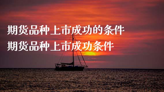 期货品种上市成功的条件 期货品种上市成功条件_https://www.boyangwujin.com_期货直播间_第1张