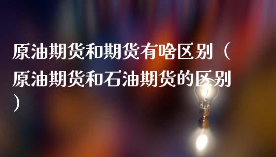 原油期货和期货有啥区别（原油期货和石油期货的区别）