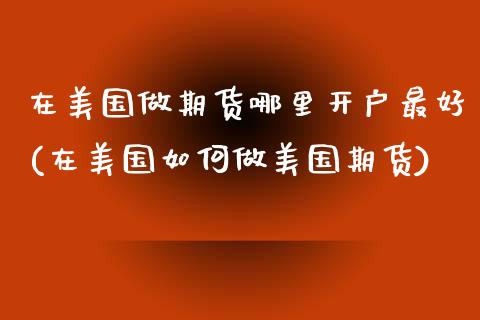 在美国做期货哪里开户最好(在美国如何做美国期货)_https://www.boyangwujin.com_期货直播间_第1张
