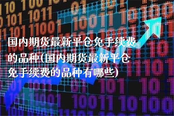 国内期货最新平仓免手续费的品种(国内期货最新平仓免手续费的品种有哪些)_https://www.boyangwujin.com_期货直播间_第1张