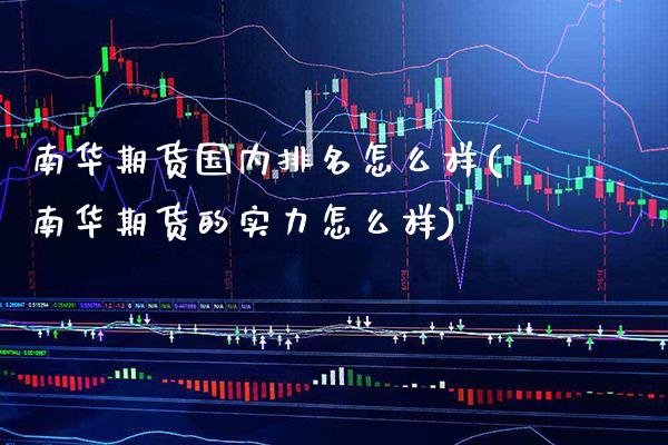 南华期货国内排名怎么样(南华期货的实力怎么样)
