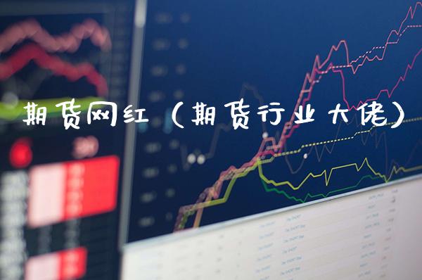 期货网红（期货行业大佬）