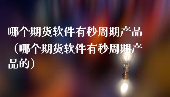 哪个期货软件有秒周期产品（哪个期货软件有秒周期产品的）_https://www.boyangwujin.com_黄金期货_第1张