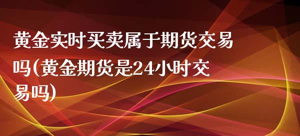 黄金实时买卖属于期货交易吗(黄金期货是24小时交易吗)