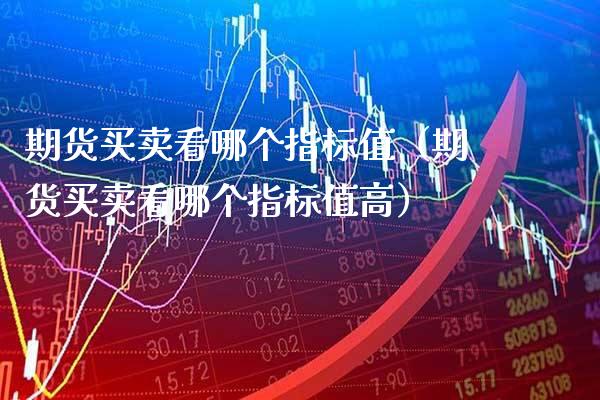 期货买卖看哪个指标值（期货买卖看哪个指标值高）