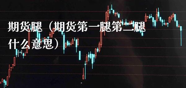 期货腿（期货第一腿第二腿什么意思）