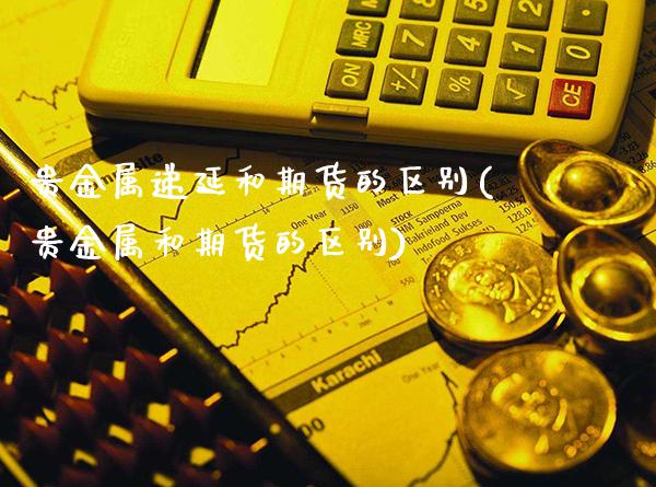 贵金属递延和期货的区别(贵金属和期货的区别)_https://www.boyangwujin.com_白银期货_第1张